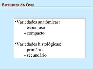 Estrutura do Osso Variedades anatômicas:  - esponjoso - compacto Variedades histológicas: - primário  - secundário 