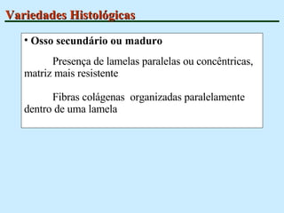 Variedades Histológicas Osso secundário ou maduro Presença de lamelas paralelas ou concêntricas, matriz mais resistente Fibras colágenas  organizadas paralelamente dentro de uma lamela 