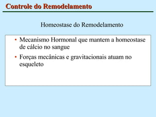 Controle do Remodelamento Mecanismo Hormonal que mantem a homeostase de cálcio no sangue Forças mecânicas e gravitacionais atuam no esqueleto Homeostase do Remodelamento 