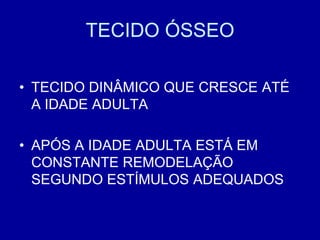 TECIDO ÓSSEO

• TECIDO DINÂMICO QUE CRESCE ATÉ
  A IDADE ADULTA

• APÓS A IDADE ADULTA ESTÁ EM
  CONSTANTE REMODELAÇÃO
  SEGUNDO ESTÍMULOS ADEQUADOS
 