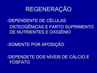 REGENERAÇÃO
-DEPENDENTE DE CÉLULAS
 OSTEOGÊNICAS E FARTO SUPRIMENTO
 DE NUTRIENTES E OXIGÊNIO

-SOMENTE POR APOSIÇÃO

-DEPENDETE DOS NÍVEIS DE CÁLCIO E
 FOSFATO
 