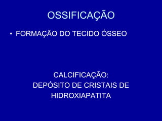 OSSIFICAÇÃO
• FORMAÇÃO DO TECIDO ÓSSEO




         CALCIFICAÇÃO:
     DEPÓSITO DE CRISTAIS DE
         HIDROXIAPATITA
 