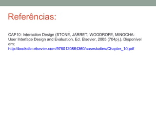 Referências:
CAP10: Interaction Design (STONE, JARRET, WOODROFE, MINOCHA:
User Interface Design and Evaluation. Ed. Elsevier, 2005 (704p).). Disponível
em:
http://booksite.elsevier.com/9780120884360/casestudies/Chapter_10.pdf
 