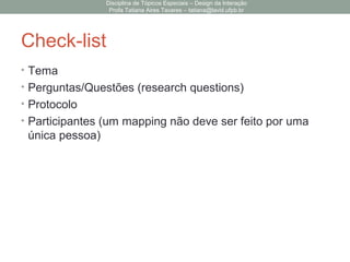 Check-list
• Tema
• Perguntas/Questões (research questions)
• Protocolo
• Participantes (um mapping não deve ser feito por uma
única pessoa)
Disciplina de Tópicos Especiais – Design da Interação
Profa Tatiana Aires Tavares – tatiana@lavid.ufpb.br
 