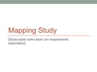 Mapping Study
[Dicas sobre como fazer um mapeamento
sistemático]
 