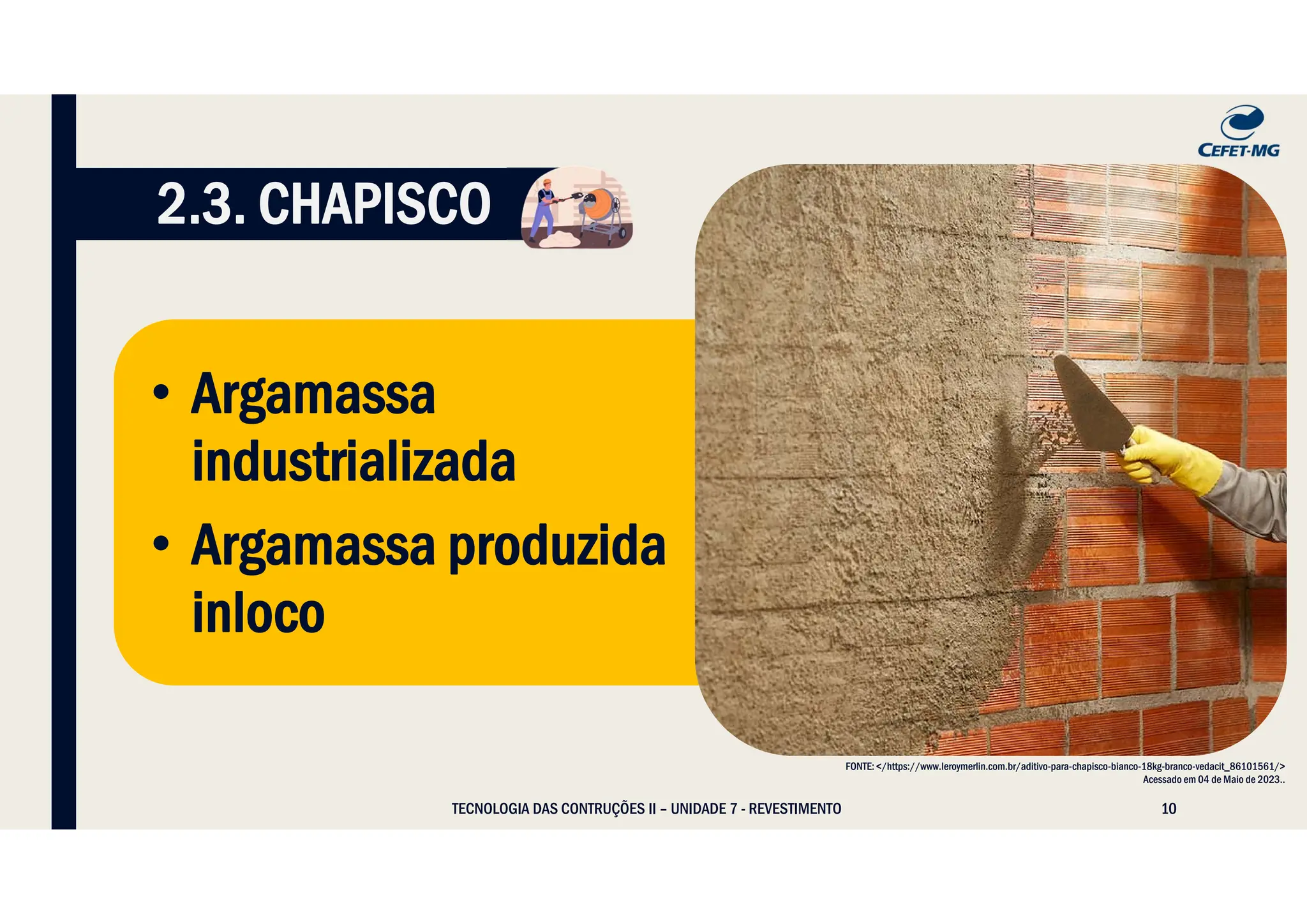 10
• Argamassa
industrializada
• Argamassa produzida
inloco
2.3. CHAPISCO
TECNOLOGIA DAS CONTRUÇÕES II – UNIDADE 7 - REVESTIMENTO
FONTE: </https://www.leroymerlin.com.br/aditivo-para-chapisco-bianco-18kg-branco-vedacit_86101561/>
Acessado em 04 de Maio de 2023..
 