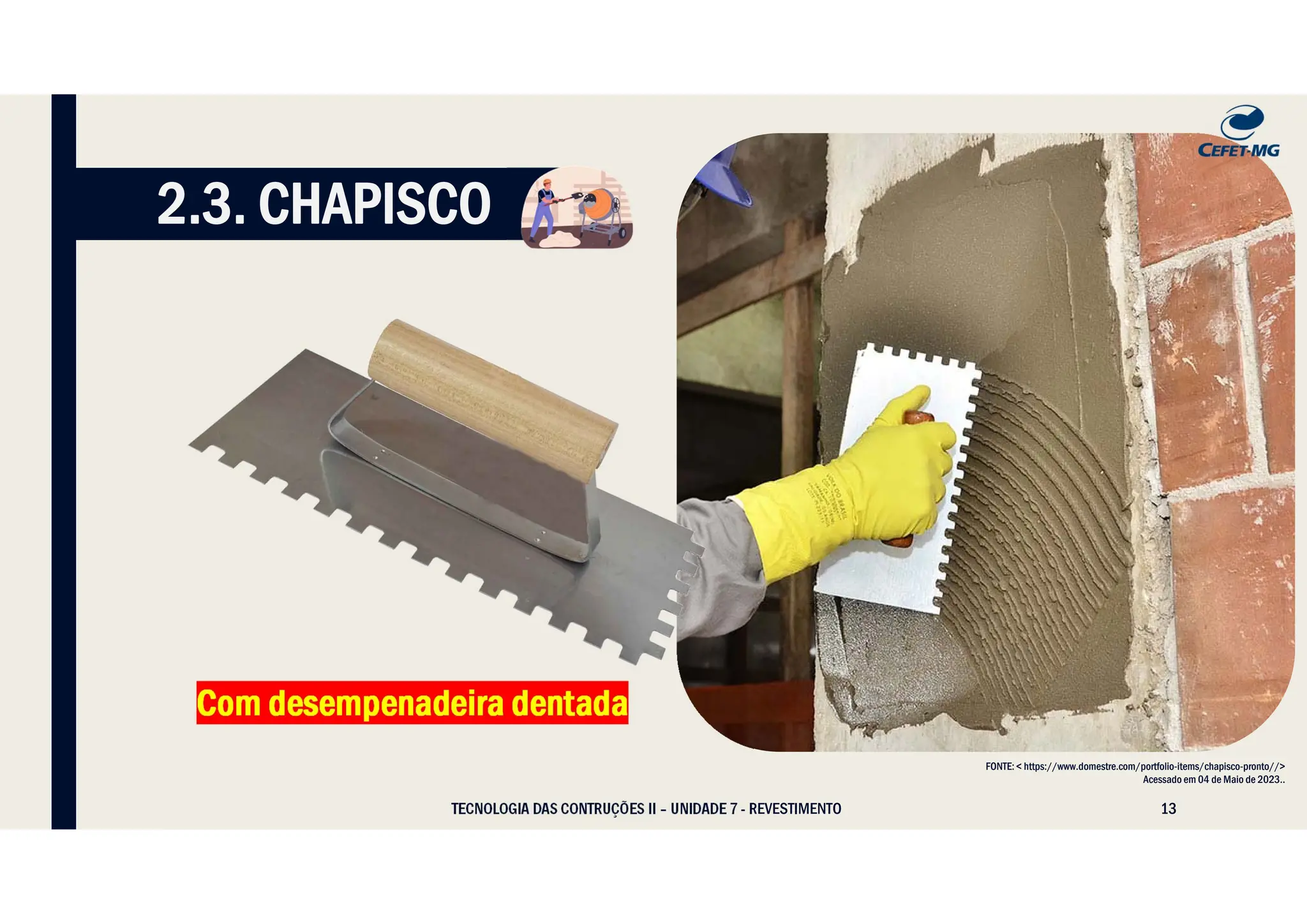 13
TECNOLOGIA DAS CONTRUÇÕES II – UNIDADE 7 - REVESTIMENTO
FONTE: < https://www.domestre.com/portfolio-items/chapisco-pronto//>
Acessado em 04 de Maio de 2023..
Com desempenadeira dentada
2.3. CHAPISCO
 