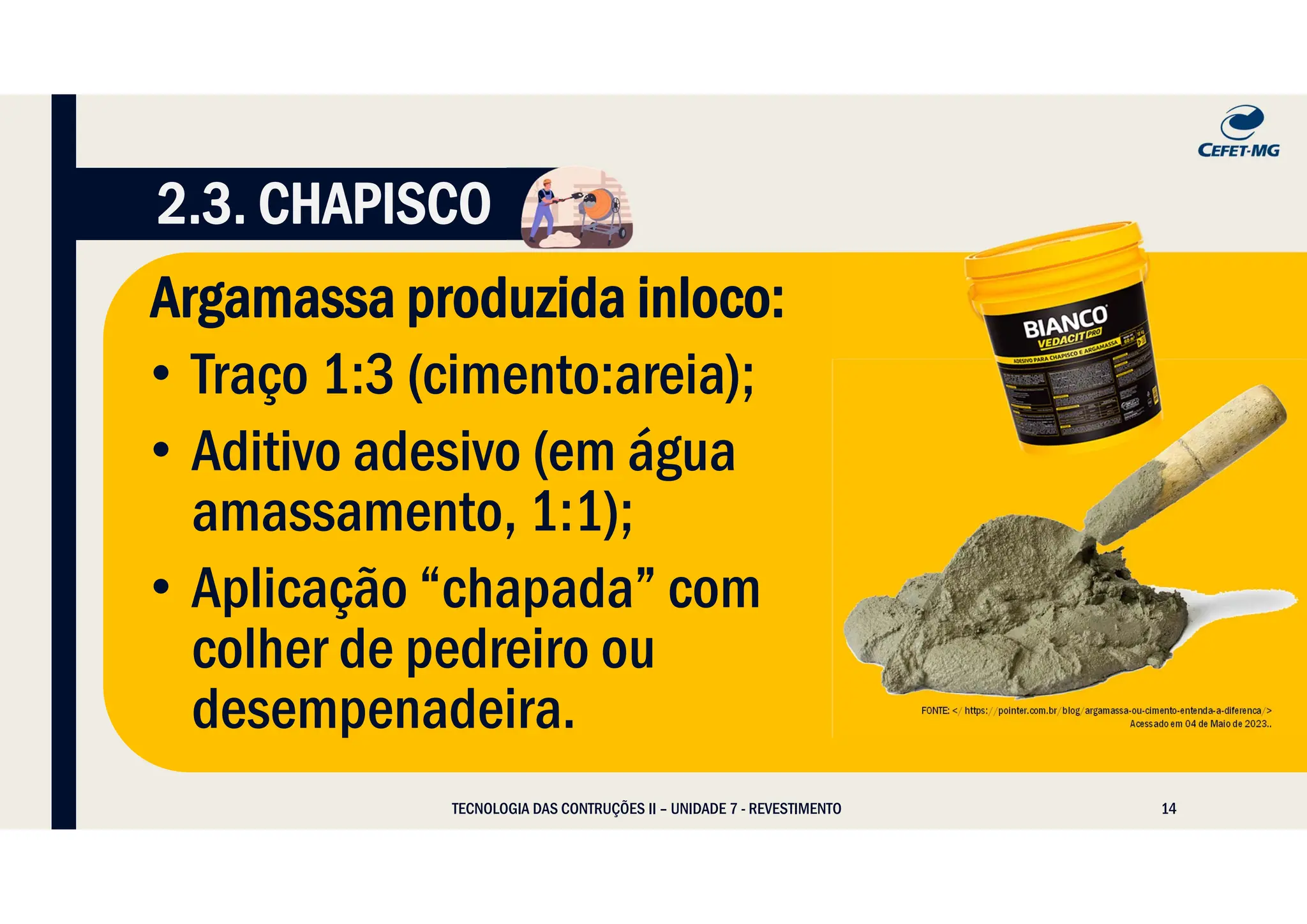 14
Argamassa produzida inloco:
• Traço 1:3 (cimento:areia);
• Aditivo adesivo (em água
amassamento, 1:1);
• Aplicação “chapada” com
colher de pedreiro ou
desempenadeira.
TECNOLOGIA DAS CONTRUÇÕES II – UNIDADE 7 - REVESTIMENTO
FONTE: </ https://pointer.com.br/blog/argamassa-ou-cimento-entenda-a-diferenca/>
Acessado em 04 de Maio de 2023..
2.3. CHAPISCO
 