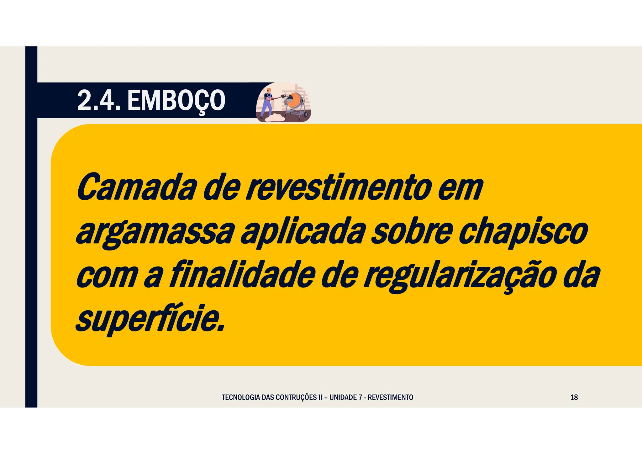 18
Camada de revestimento em
argamassa aplicada sobre chapisco
com a finalidade de regularização da
superfície.
TECNOLOGIA DAS CONTRUÇÕES II – UNIDADE 7 - REVESTIMENTO
2.4. EMBOÇO
 