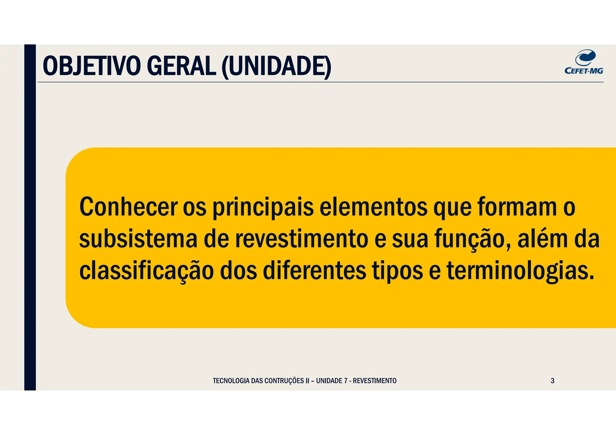 3
Conhecer os principais elementos que formam o
subsistema de revestimento e sua função, além da
classificação dos diferentes tipos e terminologias.
Conhecer os principais elementos que formam o
subsistema de revestimento e sua função, além da
classificação dos diferentes tipos e terminologias.
OBJETIVO GERAL (UNIDADE)
TECNOLOGIA DAS CONTRUÇÕES II – UNIDADE 7 - REVESTIMENTO
 