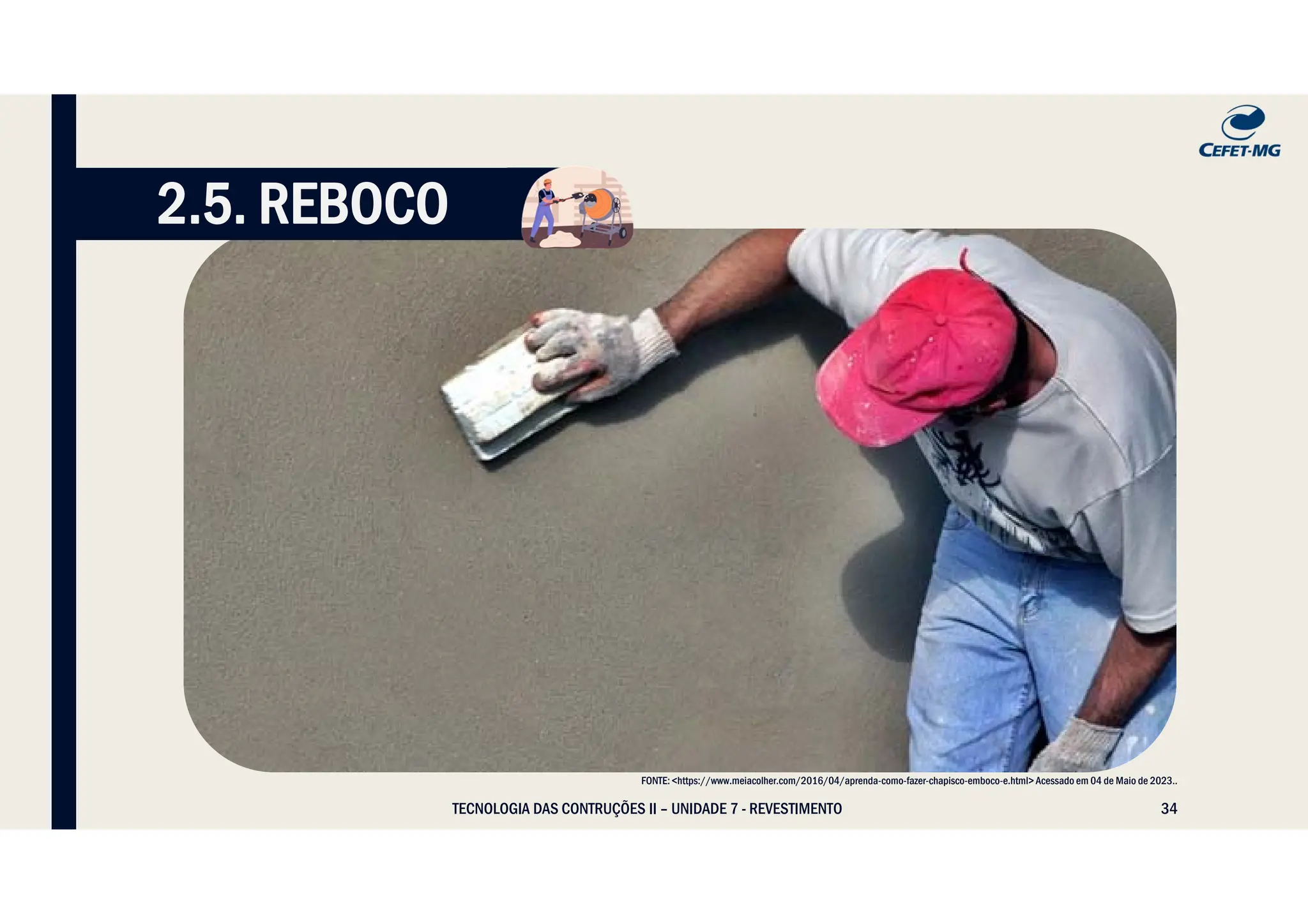 34
TECNOLOGIA DAS CONTRUÇÕES II – UNIDADE 7 - REVESTIMENTO
2.5. REBOCO
FONTE: <https://www.meiacolher.com/2016/04/aprenda-como-fazer-chapisco-emboco-e.html> Acessado em 04 de Maio de 2023..
 