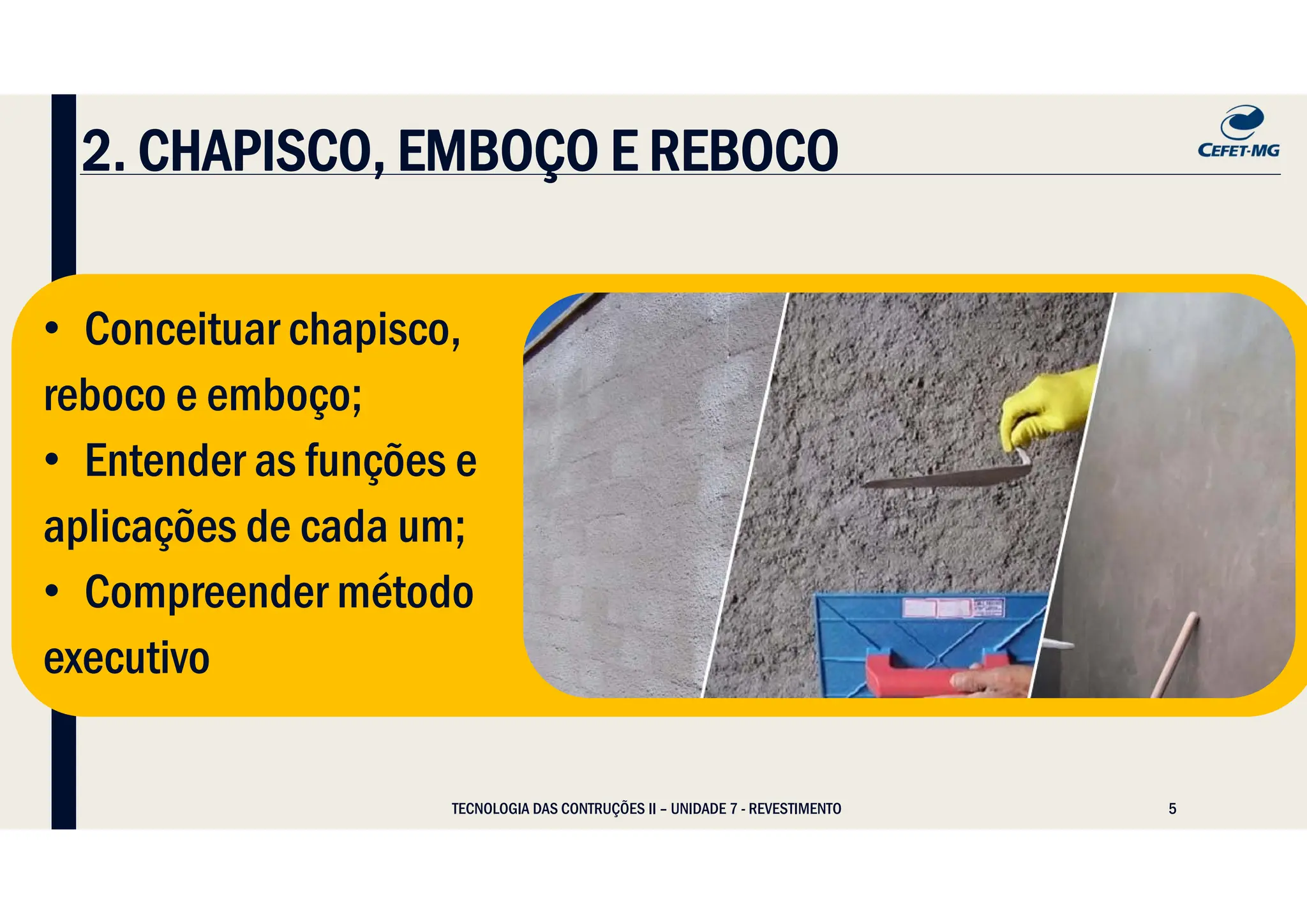 5
• Conceituar chapisco,
reboco e emboço;
• Entender as funções e
aplicações de cada um;
• Compreender método
executivo
• Conceituar chapisco,
reboco e emboço;
• Entender as funções e
aplicações de cada um;
• Compreender método
executivo
2. CHAPISCO, EMBOÇO E REBOCO
TECNOLOGIA DAS CONTRUÇÕES II – UNIDADE 7 - REVESTIMENTO
 