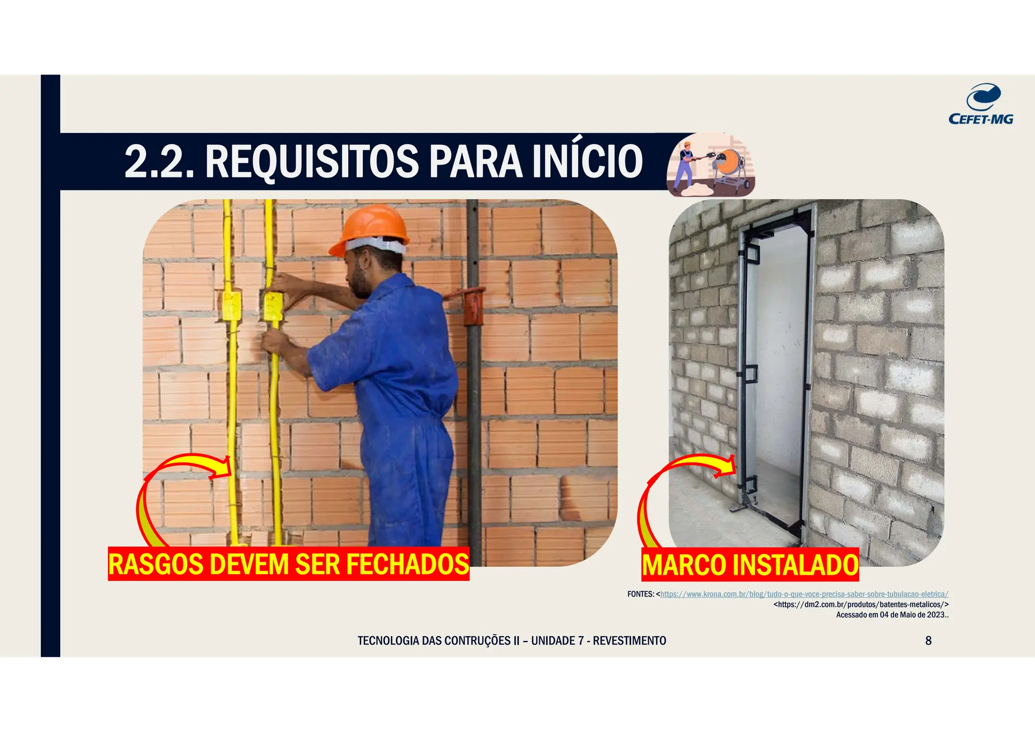 8
2.2. REQUISITOS PARA INÍCIO
TECNOLOGIA DAS CONTRUÇÕES II – UNIDADE 7 - REVESTIMENTO
RASGOS DEVEM SER FECHADOS MARCO INSTALADO
FONTES: <https://www.krona.com.br/blog/tudo-o-que-voce-precisa-saber-sobre-tubulacao-eletrica/
<https://dm2.com.br/produtos/batentes-metalicos/>
Acessado em 04 de Maio de 2023..
 