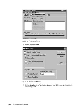 Figure 45. Performance Monitor

                         3. Select Options->Alert.




                       Figure 46. Performance Monitor

                         4. Click on Log Event in Application Log and click OK to change the status in
                            order to log events.




130   TEC Implementation Examples
 