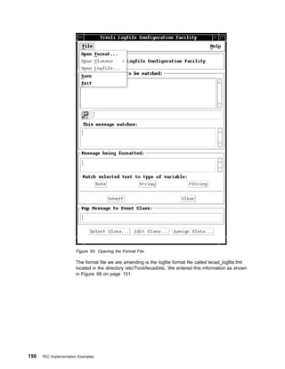 Figure 65. Opening the Format File

                       The format file we are amending is the logfile format file called tecad_logfile.fmt
                       located in the directory /etc/Tivoli/tecad/etc. We entered this information as shown
                       in Figure 66 on page 151.




150   TEC Implementation Examples
 