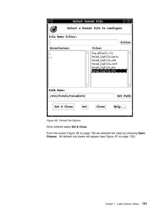 Figure 66. Format File Options

Once entered select Set & Close.

From the screen Figure 65 on page 150 we selected the class by choosing Open
Classes. All defined rule bases will appear (see Figure 67 on page 152).




                                             Chapter 7. Logfile Adapter Utilities   151
 