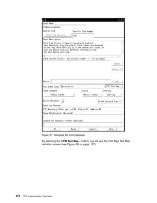 Figure 87. Changing the Event Message

                       By selecting the T/EC Slot Map... button you will see the Edit Trap Slot Map
                       definition screen (see Figure 88 on page 177).




176   TEC Implementation Examples
 