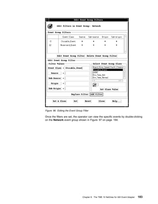 Figure 96. Editing the Event Group Filter

Once the filters are set, the operator can view the specific events by double-clicking
on the Network event group shown in Figure 97 on page 184.




                                   Chapter 8. The TME 10 NetView for AIX Event Adapter   183
 