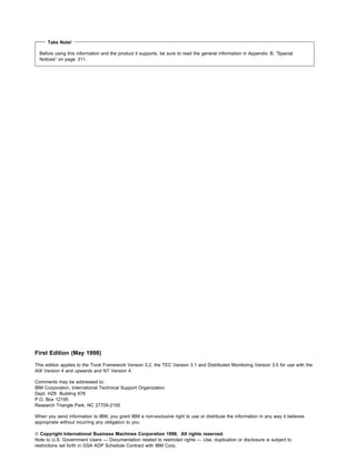 Take Note!

  Before using this information and the product it supports, be sure to read the general information in Appendix B, “Special
  Notices” on page 311.




First Edition (May 1998)

This edition applies to the Tivoli Framework Version 3.2, the TEC Version 3.1 and Distributed Monitoring Version 3.5 for use with the
AIX Version 4 and upwards and NT Version 4.

Comments may be addressed to:
IBM Corporation, International Technical Support Organization
Dept. HZ8 Building 678
P.O. Box 12195
Research Triangle Park, NC 27709-2195

When you send information to IBM, you grant IBM a non-exclusive right to use or distribute the information in any way it believes
appropriate without incurring any obligation to you.

© Copyright International Business Machines Corporation 1998. All rights reserved.
Note to U.S. Government Users — Documentation related to restricted rights — Use, duplication or disclosure is subject to
restrictions set forth in GSA ADP Schedule Contract with IBM Corp.
 