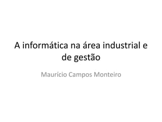 A informática na área industrial e
de gestão
Maurício Campos Monteiro
 