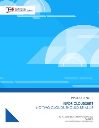 PRODUCT NOTE
.
INFOR CLOUDSUITE
NO TWO CLOUDS SHOULD BE ALIKE
By P.J. Jakovljevic, TEC Principal Analyst
April 2015
www.technologyevaluation.com
Technology
Evaluation Centers
 