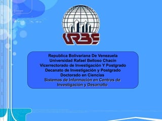 Republica Bolivariana De Venezuela
Universidad Rafael Belloso Chacín
Vicerrectorado de Investigación Y Postgrado
Decanato de Investigación y Postgrado
Doctorado en Ciencias
Sistemas de Información en Centros de
Investigación y Desarrollo
 