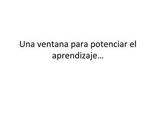 Una ventana para potenciar el
aprendizaje…
 