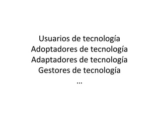 Usuarios de tecnología
Adoptadores de tecnología
Adaptadores de tecnología
Gestores de tecnología
…
 