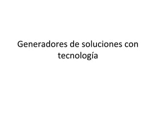 Generadores de soluciones con
tecnología
 