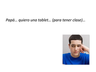 Papá… quiero una tablet… (para tener clase)…
 