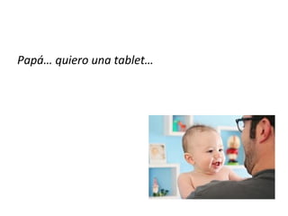 Papá… quiero una tablet…
 