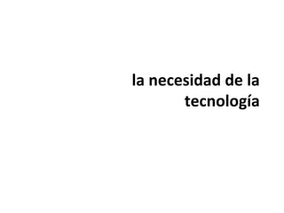 la necesidad de la
tecnología
 