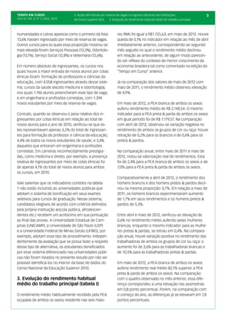 TEMPO EM CURSO                      2. Ações afirmativas por reserva de vagas no ingresso discente nas Instituições              5
Ano IV; Vol. 4; nº 7, Julho, 2012   de Ensino Superior (IES)    3. Evolução do rendimento habitual médio do trabalho principal



Humanidades e Letras aparecia como o primeiro da lista:              res RMs foi igual a R$1.725,63, em maio de 2012. Houve
13,6% haviam ingressado por meio de reserva de vagas.                queda de 0,1% no indicador em relação ao mês de abril
Outros cursos para os quais essa proporção mostrou-se                imediatamente anterior, correspondendo ao segundo
mais elevada foram Serviços Pessoais (13,3%), Odontolo-              mês seguido no qual o rendimento médio declinou
gia (13,1%), Serviço Social (12,8%) e Veterinária (12,6%).           em relação ao antecedente, de algum modo parecen-
                                                                     do ser reflexo do contexto de menor crescimento da
Em número absoluto de ingressantes, os cursos nos                    economia brasileira tal como comentado na edição do
quais houve a maior entrada de novos alunos por cotas                “Tempo em Curso” anterior.
étnicas foram: formação de professores e ciências da
educação, com 4.058 ingressantes através desse siste-                Já na comparação dos valores de maio de 2012 com
ma; cursos da saúde (exceto medicina e odontologia),                 maio de 2011, o rendimento médio observou elevação
nos quais 1.746 alunos preencheram esse tipo de vaga;                de 4,9%.
e em engenharia e profissões correlatas, com 1.394
novos estudantes por meio de reserva de vagas.                       Em maio de 2012, a PEA branca de ambos os sexos
                                                                     auferiu rendimento médio de R$ 2.148,54. O mesmo
Contudo, quando se observou o peso relativo dos in-                  indicador para a PEA preta & parda de ambos os sexos
gressantes por cotas étnicas em relação ao total de                  em igual período foi de R$ 1.179,57. Na comparação
novos alunos para o ano de 2010, verificou-se que es-                com abril de 2012, observou-se variação negativa no
tes representavam apenas 3,2% do total de ingressan-                 rendimento de ambos os grupos de cor ou raça: houve
tes para formação de professor e ciência da educação;                retração de 0,2% para os brancos e de 0,6% para os
4,4% de todos os novos estudantes de saúde, e 3,4%                   pretos & pardos.
daqueles que entraram em engenharia e profissões
correlatas. Em carreiras reconhecidamente prestigia-                 Na comparação anual, entre maio de 2011 e maio de
das, como medicina e direito, por exemplo, a presença                2012, notou-se valorização real de rendimentos. Esta
relativa de ingressantes por meio de cotas étnicas foi               foi de 2,4% para a PEA branca de ambos os sexos e de
de apenas 4,1% do total de novos alunos para ambos                   7,0% para a PEA preta & parda de ambos os sexos.
os cursos, em 2010.
                                                                     Comparativamente a abril de 2012, o rendimento dos
Vale salientar que os indicadores contidos na tabela                 homens brancos e dos homens pretos & pardos decli-
1 não estão incluindo as universidades públicas que                  nou na mesma proporção: 0,7%. Em relação a maio de
adotam o sistema de bonificação em seus exames                       2011, os homens brancos experimentaram aumento
seletivos para cursos de graduação. Nesse sistema,                   de 1,7% em seus rendimentos e os homens pretos &
candidatos elegíveis de acordo com critérios definidos               pardos de 5,3%.
pela própria instituição (escola pública, afrodescen-
dentes etc.) recebem um acréscimo em sua pontuação                   Entre abril e maio de 2012, verificou-se elevação de
ao final das provas. A Universidade Estadual de Cam-                 0,6% no rendimento médio auferido pelas mulheres
pinas (UNICAMP), a Universidade de São Paulo (USP)                   brancas, enquanto o mesmo indicador para as mulhe-
e a Universidade Federal de Minas Gerais (UFMG), por                 res pretas & pardas, se retraiu em 0,4%. Na compara-
exemplo, adotam esse tipo de procedimento. Indepen-                  ção anual, houve variação positiva no rendimento das
dentemente da avaliação que se possa fazer a respeito                trabalhadoras de ambos os grupos de cor ou raça: o
desse tipo de alternativa, os estudantes beneficiados                aumento foi de 3,6% para as trabalhadoras brancas e
por esse sistema diferenciado nas universidades públi-               de 10,5% para as trabalhadoras pretas & pardas.
cas não foram listados no presente estudo por não ser
possível identificá-los no interior da base de dados do              Em maio de 2012, a PEA branca de ambos os sexos
Censo Nacional da Educação Superior 2010.                            auferia rendimento real médio 82,1% superior a PEA
                                                                     preta & parda de ambos os sexos. Na comparação
3. Evolução do rendimento habitual                                   com o quadro observado no mês anterior, essa dife-
médio do trabalho principal (tabela I)                               rença correspondeu a uma elevação nas assimetrias
                                                                     em 0,8 ponto percentual. Porém, na comparação com
O rendimento médio habitualmente recebido pela PEA                   o começo do ano, as diferenças já se elevaram em 7,8
ocupada de ambos os sexos residente nas seis maio-                   pontos percentuais.
 