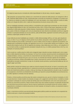 TEMPO EM CURSO                                2. Conjuntura econômica do primeiro trimestre de 2012                                                    5
Ano IV; Vol. 4; nº 6, Junho, 2012




   Em relação às taxas de juros e montante de crédito disponibilizado no mês de maio, a nota diz o seguinte:

   “Nas operações com pessoas físicas, destacou-se o crescimento da carteira de crédito pessoal, com variação de 1,9% no
   mês, totalizando R$263 bilhões em maio, impulsionada pelas concessões de empréstimos consignados. Em sentido inver-
   so, observou-se redução nos saldos de modalidades com custo mais elevado, como cheque especial e cartão de crédito,
   ambos com retração de 2,8% no mês. O saldo dos financiamentos de veículos cresceu 0,2% no mês.

   Entre as modalidades destinadas a pessoas jurídicas, os empréstimos para capital de giro aumentaram seu ritmo de expan-
   são, atingindo R$330 bilhões em maio, com crescimento de 2,4% no mês, e 18,1% em doze meses, destacando-se a maior
   demanda por crédito pelas pequenas e médias empresas, impulsionada por melhores condições em termos de taxas de
   juros, prazos e limites de contratação, bem como por perspectivas de maior dinamismo da atividade econômica no segundo
   semestre. As operações lastreadas em recursos externos, saldo de R$76 bilhões, registraram incremento de 9%, para o qual
   contribuiu a depreciação cambial de 7% no mês.
   	
   A taxa média de juros das modalidades que compõem o crédito referencial atingiu 32,9% a.a. em maio, após reduções de
   2,2 p.p. no mês e 7,1 p.p. em relação ao mesmo período do ano anterior, alcançando o menor patamar registrado na série
   histórica iniciada em junho de 2000. A diminuição no custo do crédito ocorreu em ambos os segmentos de tomadores, com
   destaque para os empréstimos às famílias, que registraram recuo de 3 p.p. na taxa média, situando-se em 38,8% a.a., a mais
   baixa da série iniciada em julho de 1994. No segmento de empresas, a taxa média situou-se em 25% a.a., com redução de 1,3
   p.p. No mesmo sentido, os spreads bancários assinalaram reduções de 2,4 p.p. no crédito a pessoas físicas e de 0,7 p.p. nas
   operações com pessoas jurídicas.”

   Como se pode ver, a política atual de crédito está conseguindo lograr reduções nas taxas cobradas assim como a expan-
   são do crédito disponível às famílias e às empresas. Com isso há um processo natural de aumento do endividamento das
   unidades familiares. Contudo, o crescimento do comprometimento da renda doméstica com o serviço da dívida familiar
   supera a tendência de redução dos juros o que, por sua vez, na contramão das intenções originais dos formuladores
   de políticas econômicas, amplia as dificuldades para o próprio crescimento do consumo. Daí as taxas mais elevadas de
   inadimplência noticiadas recentemente. Ou seja, em um período recente aumentou o percentual de famílias que não con-
   seguem pagar suas dívidas.

   Nesse sentido é sempre bom destacar que o apelo ao consumo enquanto forma de dar ‘um tranco’ na economia, pode
   ser em longo prazo limitado, especialmente se o restante da economia não acompanha essa elevação através do cresci-
   mento dos investimentos públicos e privados. Ainda que tal ameaça não esteja atualmente colocada no país, foi justamen-
   te do progressivo crescimento do endividamento das famílias que nasceram as atuais dificuldades da economia dos EUA,
   em 2008, originada na chamada Crise das Hipotecas.

   Portanto, o limite da política econômica atual não reside na redução dos juros, que em si mesma é necessária, no míni-
   mo para desonerar o Estado brasileiro dos elevados encargos com o pagamento da dívida interna. O problema consiste
   em apostar na elevação do consumo privado das famílias pela via do endividamento como uma via de acesso para o
   estímulo ao crescimento econômico. Nesse momento talvez fosse mais razoável se apostar na superação da baixa taxa
   de crescimento da economia do país por meio de maçicos investimentos na produção de bens de consumo coletivo,
   especialmente a ampliação do sistema educacional, da rede hospitalar, do transporte coletivo, do saneamento básico e
   na proteção ambiental.

   Assim, o crescimento econômico que seria derivado desses gastos públicos poderia ser associado com a expansão dos
   direitos sociais para o conjunto da população brasileira.

   Fonte da citação: BCB-Depec, SGS, Banco Central; Nota de Política Monetária e Operações de Crédito do SFN à Imprensa, 26 de junho, Banco Central.
 
