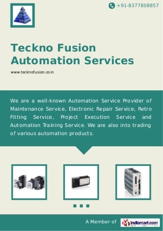 +91-8377808857

Teckno Fusion
Automation Services
www.tecknofusion.co.in

We are a well-known Automation Service Provider of
Maintenance Service, Electronic Repair Service, Retro
Fitting

Service,

Project

Execution

Service

and

Automation Training Service. We are also into trading
of various automation products.

A Member of

 