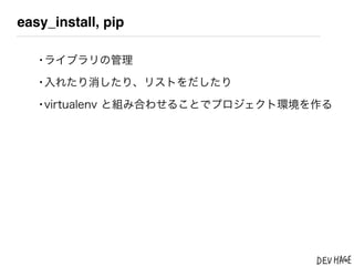 easy_install, pip

   &bull;ライブラリの管理
   &bull;入れたり消したり、リストをだしたり
   &bull;virtualenv と組み合わせることでプロジェクト環境を作る
 
