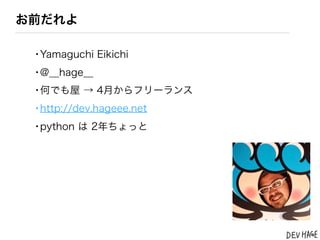 お前だれよ

 &bull;Yamaguchi Eikichi
 &bull;@__hage__
 &bull;何でも屋 &rarr; 4月からフリーランス
 &bull;http://dev.hageee.net
 &bull;python は 2年ちょっと
 