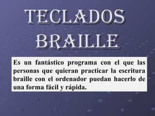 TecladosTeclados
BrailleBraille
Es un fantástico programa con el que las
personas que quieran practicar la escritura
braille con el ordenador puedan hacerlo de
una forma fácil y rápida.
 