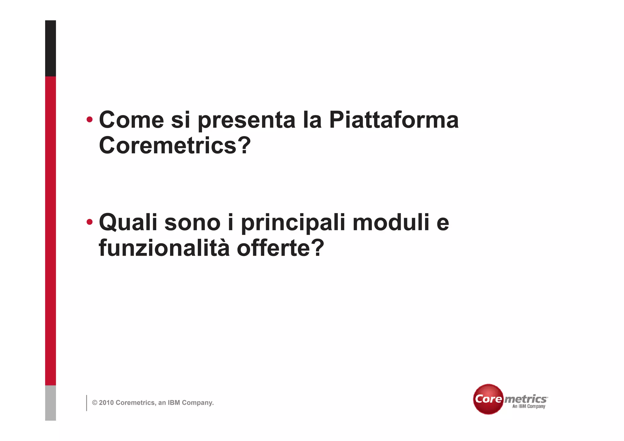 • Come si presenta la Piattaforma
  Coremetrics?


• Quali sono i principali moduli e
  funzionalità offerte?




© 2010 Coremetrics, an IBM Company.
 