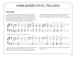 129
HABILIDADES EN EL TECLADO
ß
Í
Î Í7 Î Í Î Í
&
4
4 œ œ œ œ œ œœ œœ œœ œœ œœ œœ œœ œœ œœ œ œ ˙ ..˙
Hay u - na ho - ra de so - laz en que mi co - ra - zón
?
4
4 œ œ œœ œœ œœ œ œ œ œ œ ˙ œ
œ œœ ˙ .
2
3
3 3
1 1
[
ß
Í
Î Í7 Î Í Î Í
&
44 œ œ œ œ œ œ œ œ œ œ œ œ œ œ œ œ ˙ .
Hay u - na ho - ra de so - laz en que mi co - ra - zón
?
44 Œ www www
˙˙˙ œœœ
œœœ ˙ ...˙˙
Usted puede ver que la mano derecha toca la melodía mientras la mano
izquierda toca acordes simples de tres notas. Los acordes se tocan de
acuerdo con las indicaciones que se dan encima de los pentagramas y se
sostienen hasta que la próxima indicación aparece para mostrarle que debe
cambiar de acorde.
Acordes
La palabra acorde significa cualquier grupo de tres o más notas que se
tocan al mismo tiempo. Hacer acordes es un método fácil de tocar las
canciones e himnos porque simplifica la música de manera que la mano
derecha toca sólo la melodía mientras que la mano izquierda sostiene
acordes sencillos. El uso de los acordes es aún más fácil cuando se cuenta
con ciertos teclados electrónicos que tienen acordes automáticos.
Muchos de los libros de canciones, incluyendo Versión simplificada de los
himnos, son adecuados para tocar con acordes. Estos libros tienen los
acordes escritos arriba de las notas de la clave de sol, como se muestra abajo.
El mismo fragmento en el estilo por acordes se ve así:
 