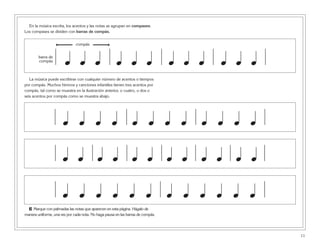 En la música escrita, los acentos y las notas se agrupan en compases.
Los compases se dividen con barras de compás.
La música puede escribirse con cualquier número de acentos o tiempos
por compás. Muchos himnos y canciones infantiles tienen tres acentos por
compás, tal como se muestra en la ilustración anterior, o cuatro, o dos o
seis acentos por compás como se muestra abajo.
3 Marque con palmadas las notas que aparecen en esta página. Hágalo de
manera uniforme, una vez por cada nota. No haga pausa en las barras de compás.
11
barra de
compás
compás
œ œ œ œ œ œ œ œ œ œ œ œ
œ œ œ œ œ œ œ œ œ œ œ œ
œ œ œ œ œ œ œ œ œ œ œ œ
œ œ œ œ œ œ œ œ œ œ œ œ
 
