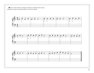 25 Con la mano derecha, practique el ejercicio de abajo todos los días
hasta que lo toque de manera uniforme y en forma natural.
55
&
4
4 œ œ œ œ œ œ ˙ œ œ œ œ œ œ ˙ œ œ œ œ
?
4
4
ß
Í
&
œ œ ˙ œ œ œ œ œ œ ˙ œ œ œ œ œ œ ˙ œ œ œ œ
?
ß
Í
& œ œ ˙ œ œ œ œ œ œ ˙ œ œ œ œ œ œ œ œ w
?
ß
Í
1 2 2 3 3 4
54
 