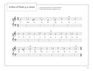 67
1. Toque el himno sólo con la mano derecha.
2. Cante la letra del himno mientras lo toca.
A Dios el Padre y a Jesús
ß
Í
ß
Í
ß
Í
&
4
4 ˙ ˙ # ˙ ˙ ˙ ˙ ˙ ˙ ˙
A Dios el Pa - dre y a Je - sús y
?
4
4
4 *2
U
˘
&
˙ ˙ ˙ ˙ ˙ ˙ ˙ ˙ ˙ ˙ ˙ ˙
al Es - pí - ri - tu de luz al - zad can - cio - nes
?
U
& ˙ # ˙ ˙
˙ ˙ ˙ ˙ ˙ ˙ ˙ ˙
de lo - or por ben - di - cio - nes de a - mor.
?
U U
*1 *12 5 3
 