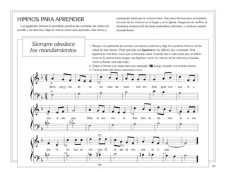 93
HIMNOS PARA APRENDER
Los siguientes himnos le permitirán practicar las corcheas, las notas con
puntillo y los silencios. Siga las instrucciones para aprender cada himno y
practíquelo hasta que lo conozca bien. Use estos himnos para acompañar
el canto de los mismos en el hogar y en la Iglesia. Asegúrese de verificar la
armadura musical a fin de tocar sostenidos y bemoles, y continúe usando
el pedal fuerte.
1. Marque con palmadas los acentos de manera uniforme y diga los nombres rítmicos de las
notas de este himno. (Note que hay una ligadura en los últimos dos compases. Una
ligadura es una línea curva que conecta las notas. Cuando dos o más notas que se deben
tocar en la misma tecla tengan una ligadura, sume los valores de las mismas y tóquelas
como si fueran una sola nota.)
2. Toque el himno con cada mano por separado. 47 Luego, tóquelo con ambas manos.
3. Cante la letra del himno mientras lo toca.
Siempre obedece
los mandamientos
ß
Í
ß
Í
ß
Í
&
b 2
4 œ œ œ œ œ œ
œ œ œ œ œ œ œ œ œ œ œ
œ œ
Siem - pre o - be - de - ce los man - da - mien - tos; ten - drás gran con - sue - lo y
? b
2
4
˙ ˙ ˙ ˙ œ œ ˙
4
5
*5
˘
&
b œ œ œ ˙ œ œ œ œ œ œ
œ œ œ œ œ œ œ œ œ
sen - ti - rás paz. Dios te pro - me - te Sus ben - di - cio - nes si e - res
? b
n ˙ b ˙ ˙ ˙ ˙ ˙ ˙
*2
2
*3*4
1
&
b œ œ
œ œ œ œ œ œ œ œ œ œ œ œ œ ˙ ˙
jus - to en tus ac - cio - nes; Él te da - rá con - sue - lo y paz.
? b
n ˙ ˙ œ n œ ˙ n œ b œ œ œ ˙2 *1
*3*4
*4 3
U
u
 