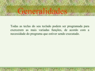 Todas as teclas do seu teclado podem ser programada para
exercerem as mais variadas funções, de acordo com a
necessidade do programa que estiver sendo executado.
Generalidades:
 