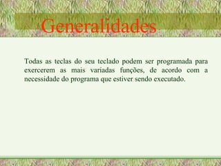 Todas as teclas do seu teclado podem ser programada para exercerem as mais variadas funções, de acordo com a necessidade do programa que estiver sendo executado.  Generalidades  : 