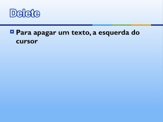    Para apagar um texto, a esquerda do
    cursor
 