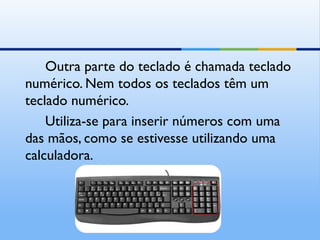 Outra parte do teclado é chamada teclado
numérico. Nem todos os teclados têm um
teclado numérico.
    Utiliza-se para inserir números com uma
das mãos, como se estivesse utilizando uma
calculadora.
 