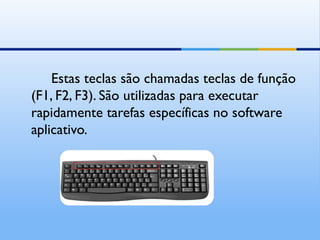 Estas teclas são chamadas teclas de função
(F1, F2, F3). São utilizadas para executar
rapidamente tarefas específicas no software
aplicativo.
 