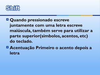  Quando pressionado escreve
  juntamente com uma letra escreve
  maiúscula, também serve para utilizar a
  parte superior(símbolos, acentos, etc)
  do teclado.
 Acentuação Primeiro o acento depois a
  letra
 